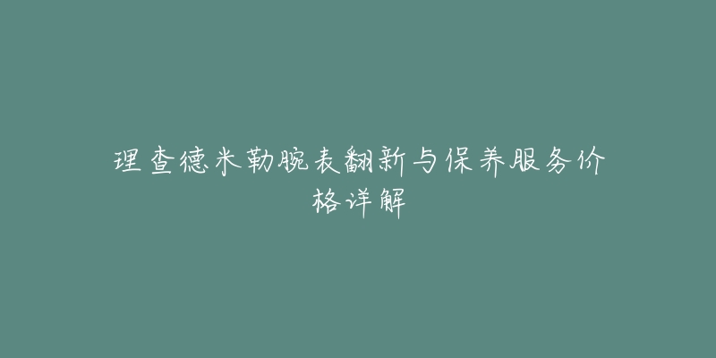 理查德米勒腕表翻新与保养服务价格详解