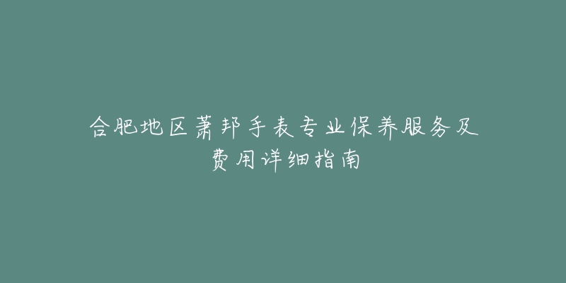 合肥地区萧邦手表专业保养服务及费用详细指南