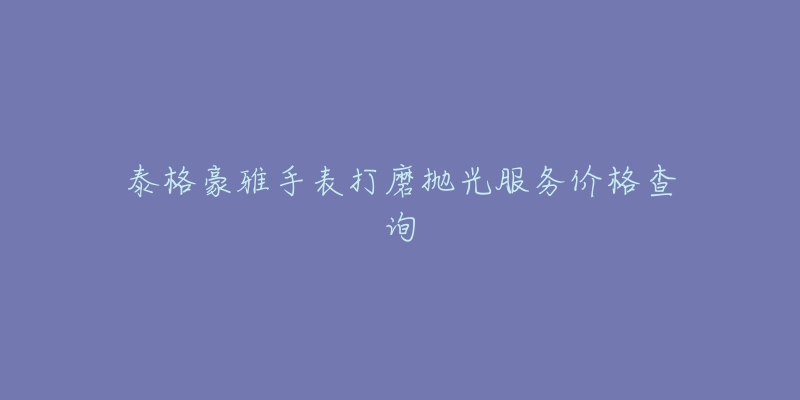 泰格豪雅手表打磨抛光服务价格查询