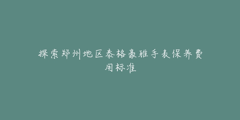 探索郑州地区泰格豪雅手表保养费用标准