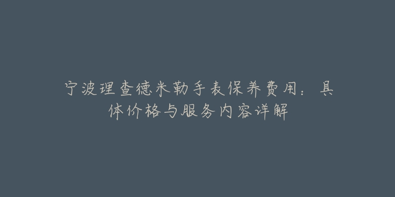 宁波理查德米勒手表保养费用：具体价格与服务内容详解