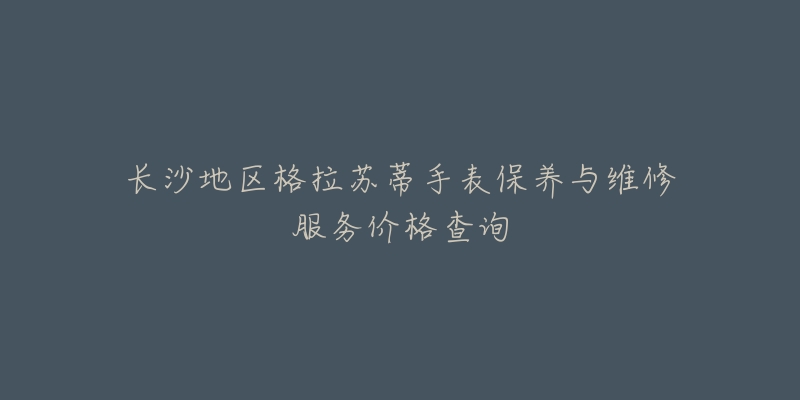 长沙地区格拉苏蒂手表保养与维修服务价格查询