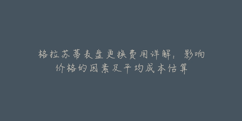 格拉苏蒂表盘更换费用详解：影响价格的因素及平均成本估算