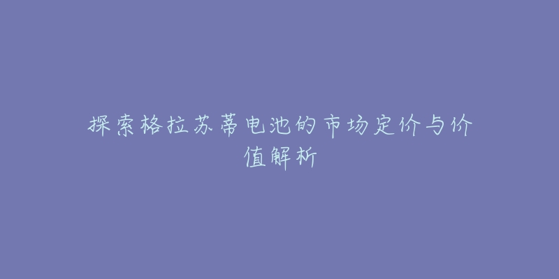 探索格拉苏蒂电池的市场定价与价值解析