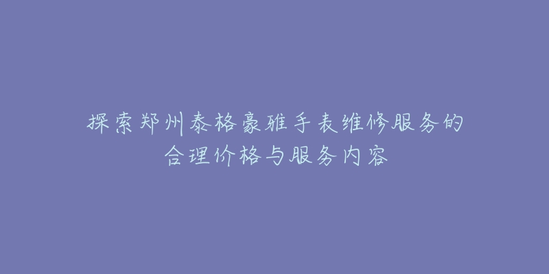 探索郑州泰格豪雅手表维修服务的合理价格与服务内容