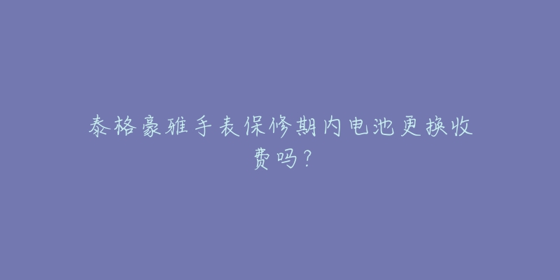 泰格豪雅手表保修期内电池更换收费吗？