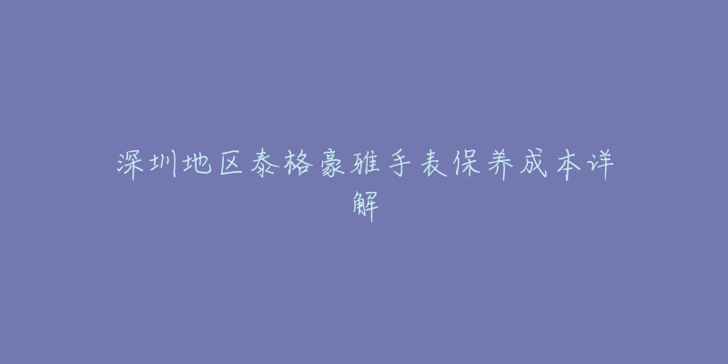 深圳地区泰格豪雅手表保养成本详解