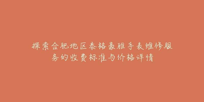 探索合肥地区泰格豪雅手表维修服务的收费标准与价格详情