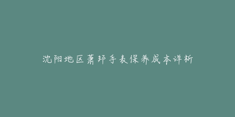 沈阳地区萧邦手表保养成本详析