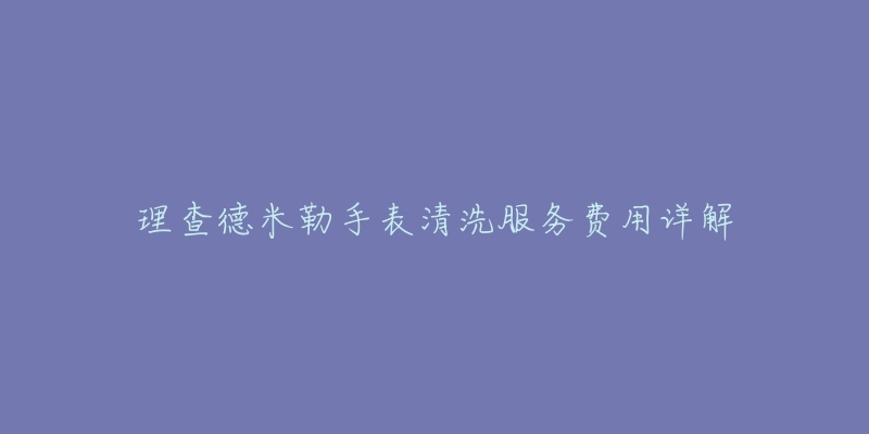 理查德米勒手表清洗服务费用详解