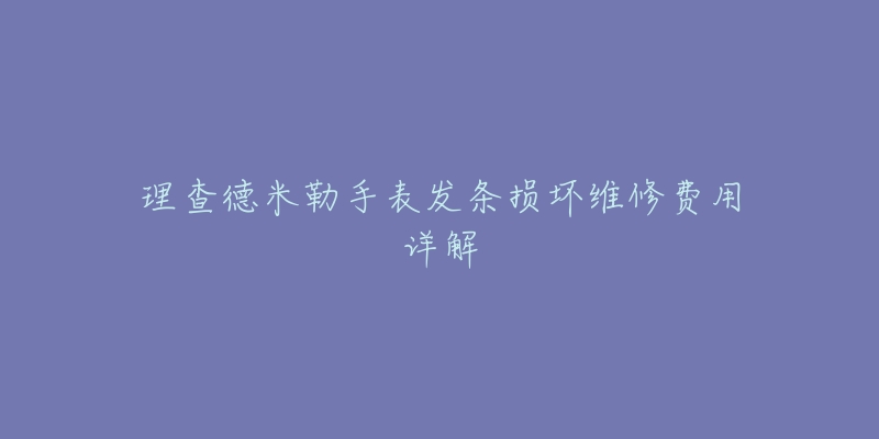 理查德米勒手表发条损坏维修费用详解