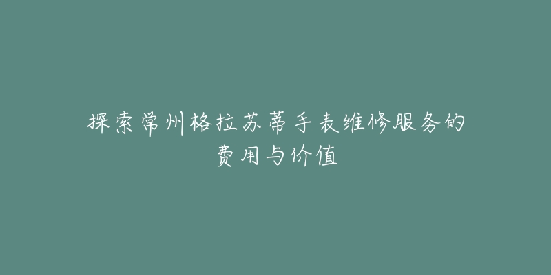 探索常州格拉苏蒂手表维修服务的费用与价值