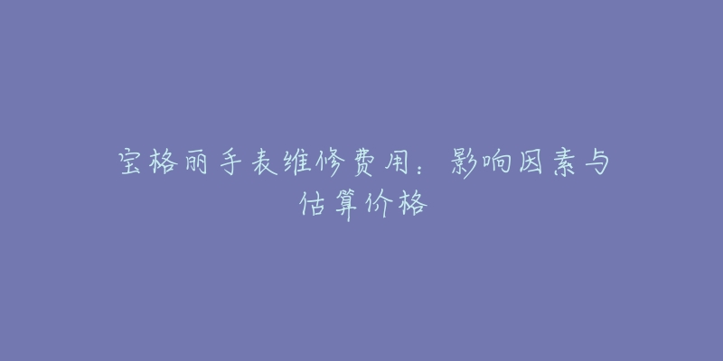 宝格丽手表维修费用：影响因素与估算价格