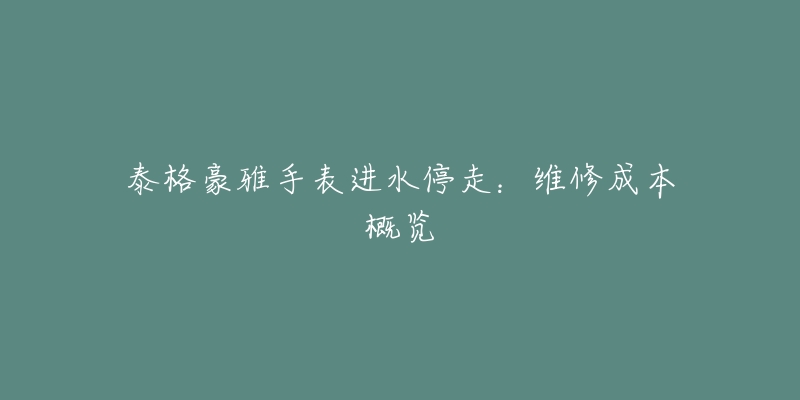 泰格豪雅手表进水停走：维修成本概览