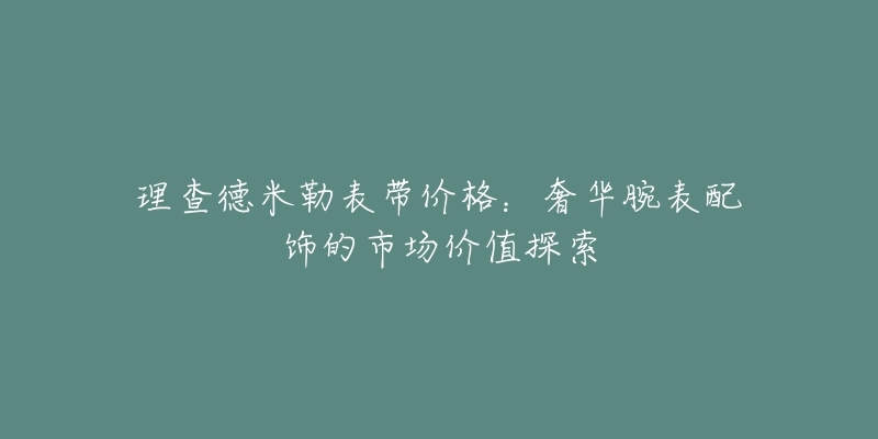 理查德米勒表带价格：奢华腕表配饰的市场价值探索