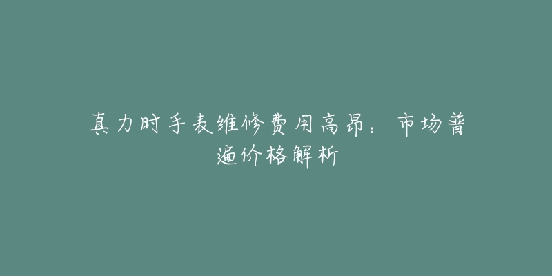 真力时手表维修费用高昂：市场普遍价格解析