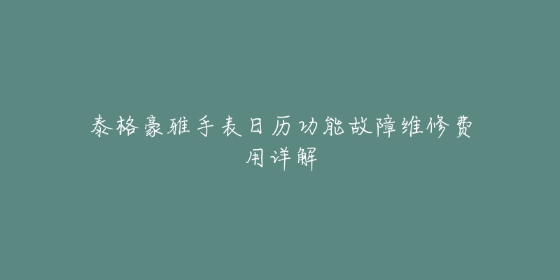 泰格豪雅手表日历功能故障维修费用详解