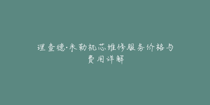 理查德·米勒机芯维修服务价格与费用详解