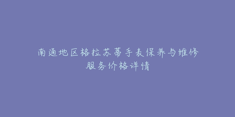 南通地区格拉苏蒂手表保养与维修服务价格详情