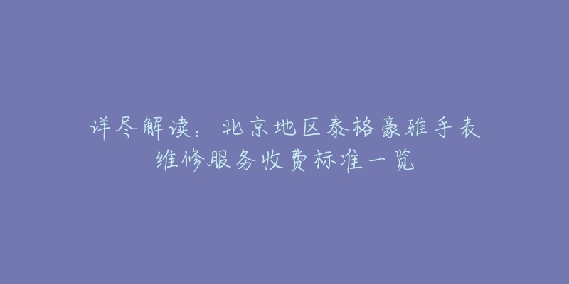 详尽解读：北京地区泰格豪雅手表维修服务收费标准一览