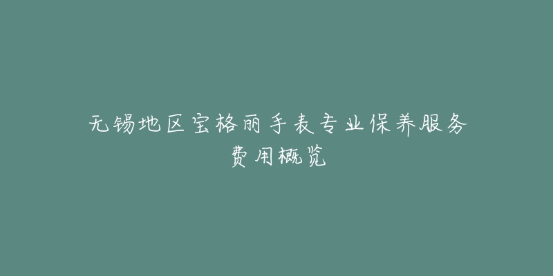 无锡地区宝格丽手表专业保养服务费用概览