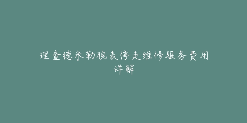 理查德米勒腕表停走维修服务费用详解