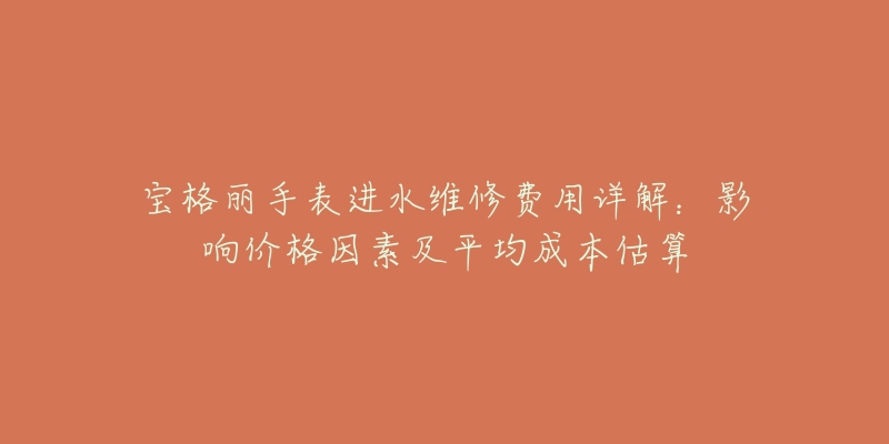 宝格丽手表进水维修费用详解：影响价格因素及平均成本估算