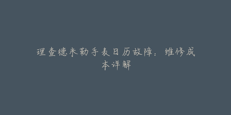 理查德米勒手表日历故障：维修成本详解