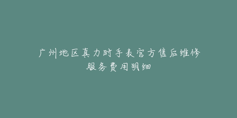 广州地区真力时手表官方售后维修服务费用明细