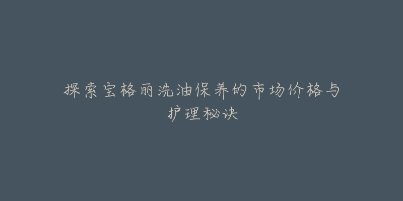 探索宝格丽洗油保养的市场价格与护理秘诀