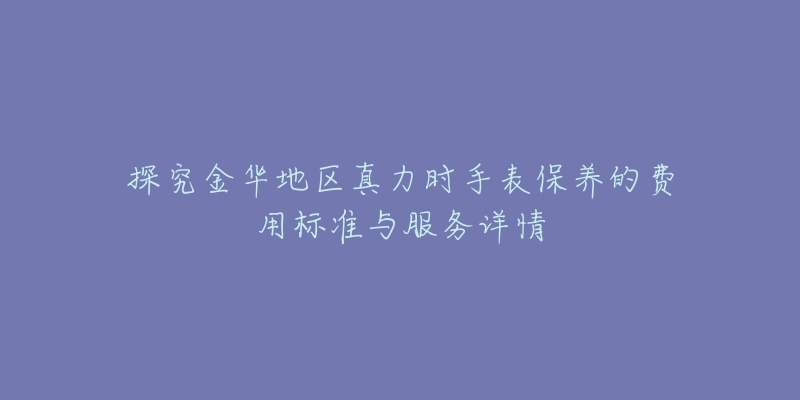 探究金华地区真力时手表保养的费用标准与服务详情