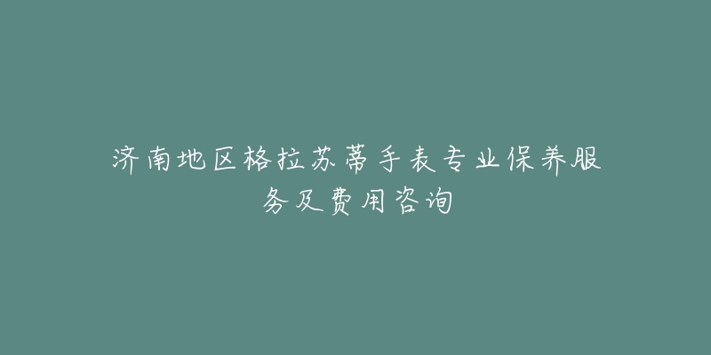 济南地区格拉苏蒂手表专业保养服务及费用咨询