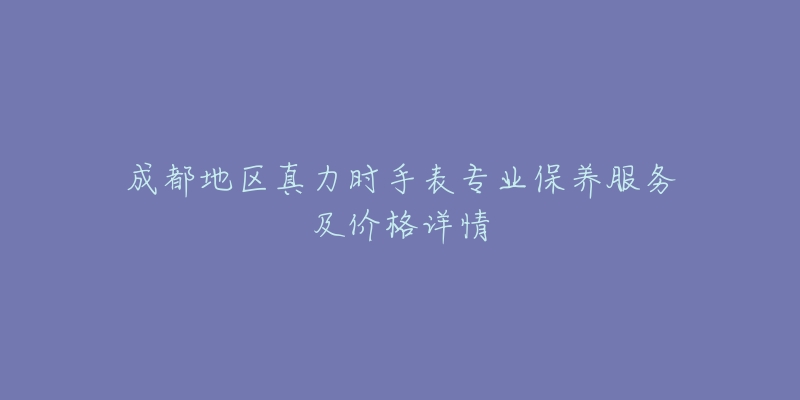 成都地区真力时手表专业保养服务及价格详情