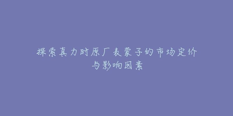 探索真力时原厂表蒙子的市场定价与影响因素