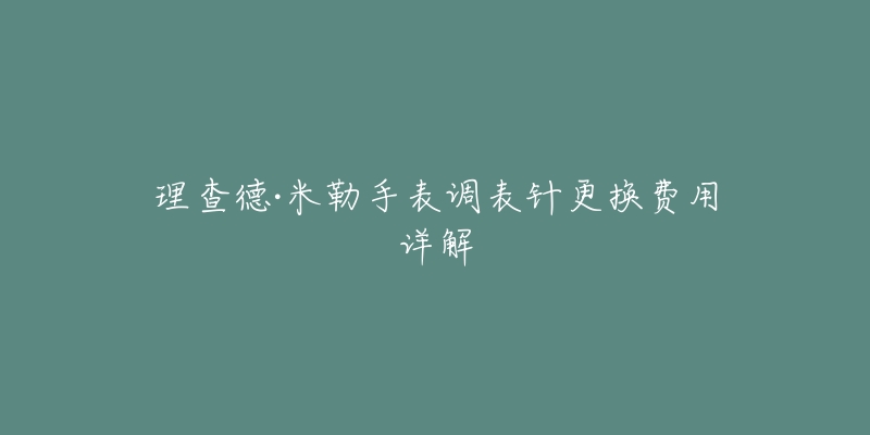 理查德·米勒手表调表针更换费用详解