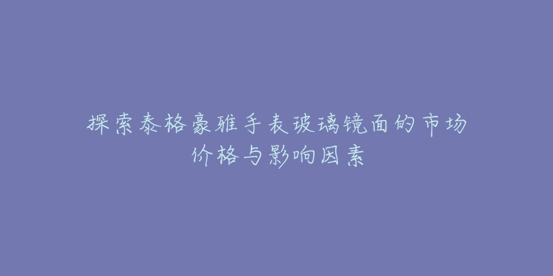 探索泰格豪雅手表玻璃镜面的市场价格与影响因素