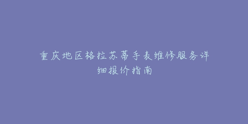 重庆地区格拉苏蒂手表维修服务详细报价指南