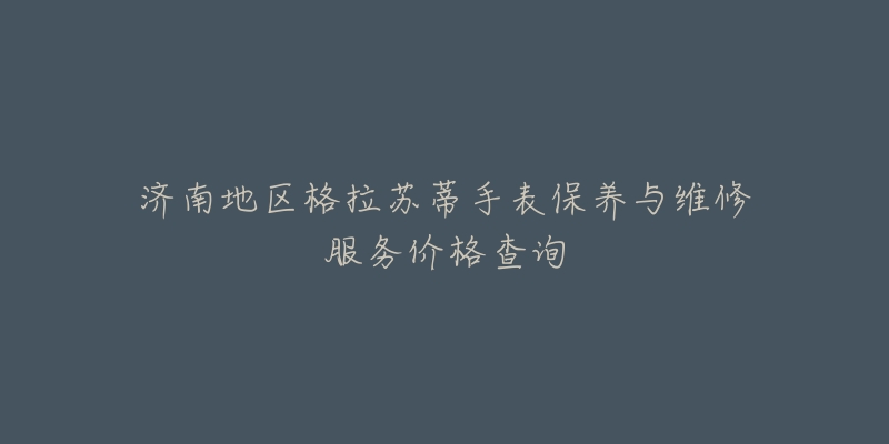 济南地区格拉苏蒂手表保养与维修服务价格查询