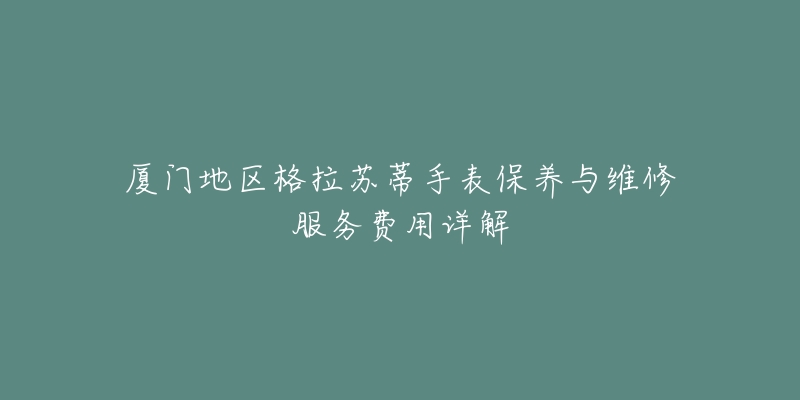 厦门地区格拉苏蒂手表保养与维修服务费用详解