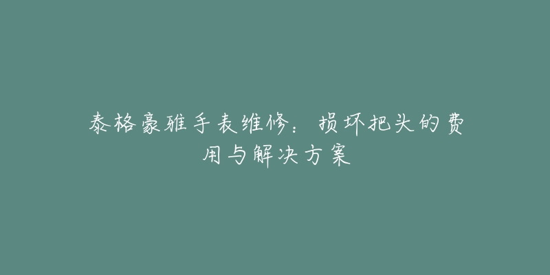 泰格豪雅手表维修：损坏把头的费用与解决方案