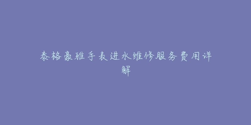 泰格豪雅手表进水维修服务费用详解