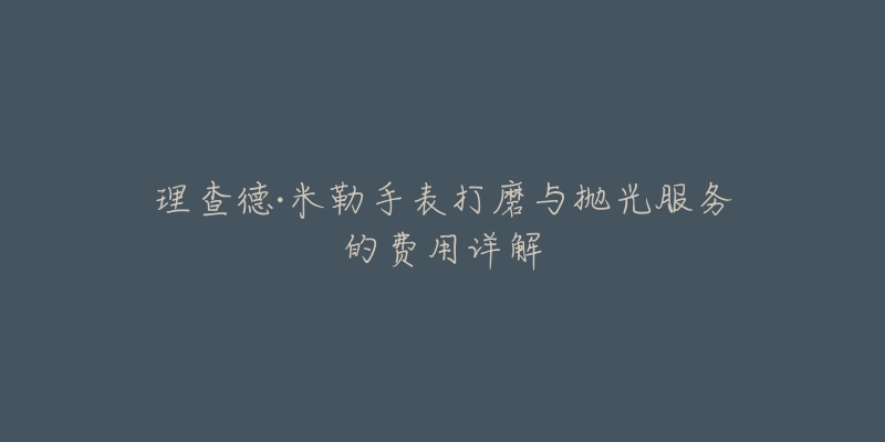 理查德·米勒手表打磨与抛光服务的费用详解