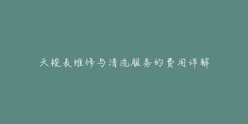 天梭表维修与清洗服务的费用详解