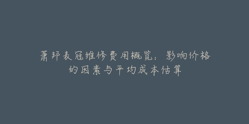 萧邦表冠维修费用概览：影响价格的因素与平均成本估算