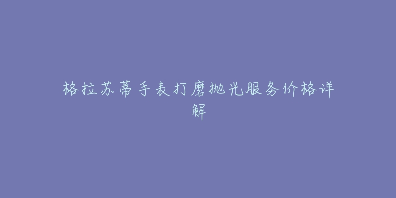 格拉苏蒂手表打磨抛光服务价格详解