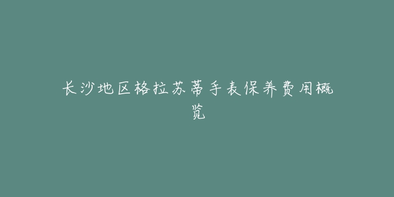 长沙地区格拉苏蒂手表保养费用概览