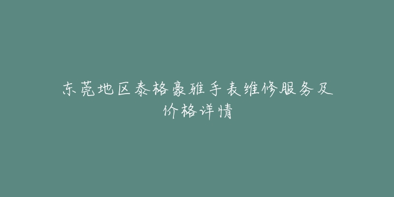 东莞地区泰格豪雅手表维修服务及价格详情