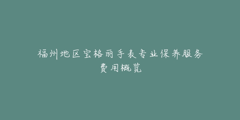 福州地区宝格丽手表专业保养服务费用概览