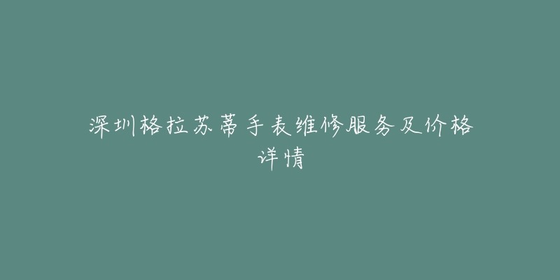 深圳格拉苏蒂手表维修服务及价格详情