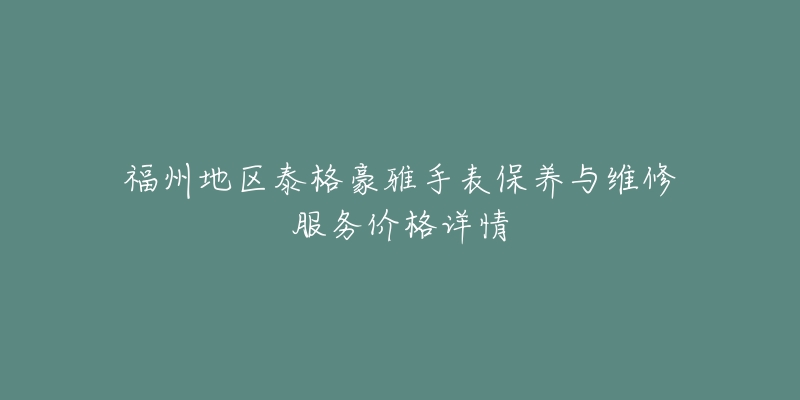 福州地区泰格豪雅手表保养与维修服务价格详情